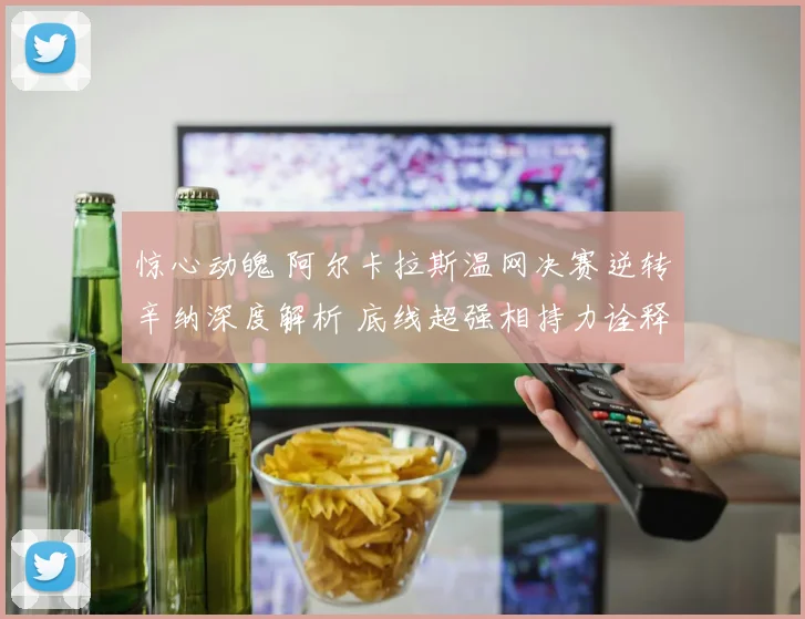 惊心动魄 阿尔卡拉斯温网决赛逆转辛纳深度解析 底线超强相持力诠释冠军底蕴与王者风范