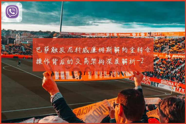 巴萨触发尼科威廉姆斯解约金转会操作背后的交易架构深度解析