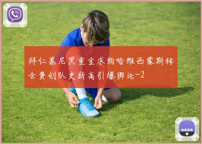 拜仁慕尼黑重金求购哈维西蒙斯转会费创队史新高引爆舆论