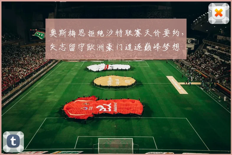 奥斯梅恩拒绝沙特联赛天价要约，矢志留守欧洲豪门追逐巅峰梦想