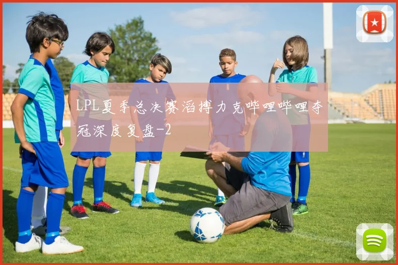 LPL夏季总决赛滔搏力克哔哩哔哩夺冠深度复盘