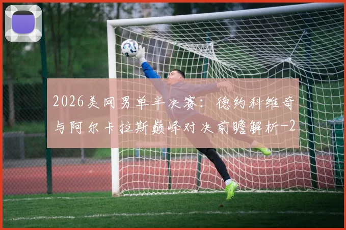 2026美网男单半决赛：德约科维奇与阿尔卡拉斯巅峰对决前瞻解析