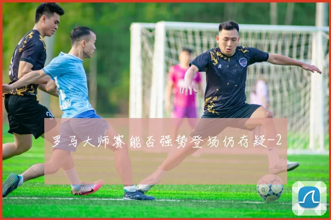 罗马大师赛能否强势登场仍存疑