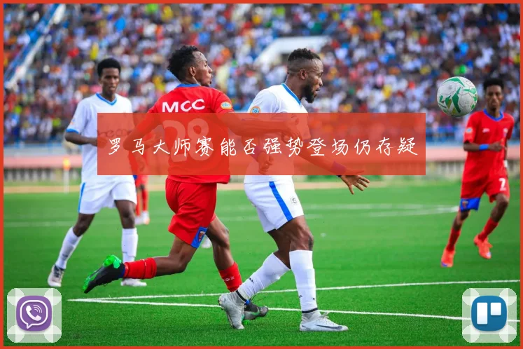 罗马大师赛能否强势登场仍存疑