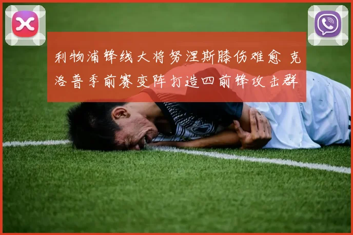 利物浦锋线大将努涅斯膝伤难愈 克洛普季前赛变阵打造四前锋攻击群