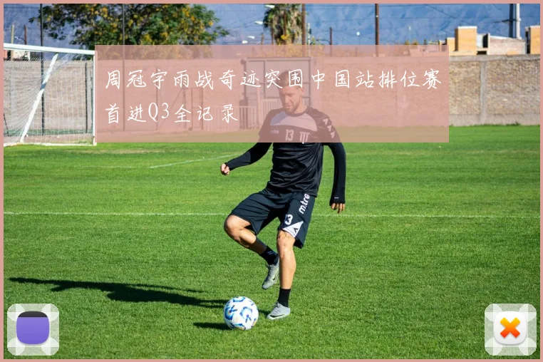 周冠宇雨战奇迹突围中国站排位赛首进Q3全记录