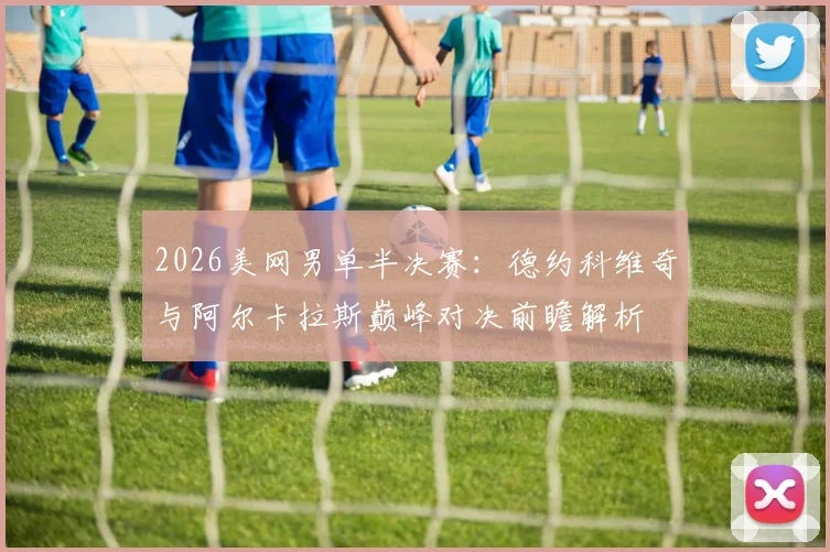 2026美网男单半决赛：德约科维奇与阿尔卡拉斯巅峰对决前瞻解析