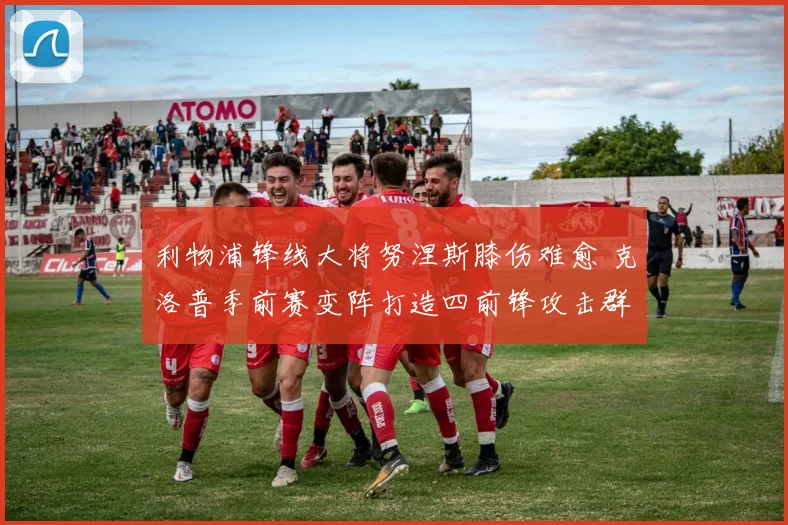 利物浦锋线大将努涅斯膝伤难愈 克洛普季前赛变阵打造四前锋攻击群