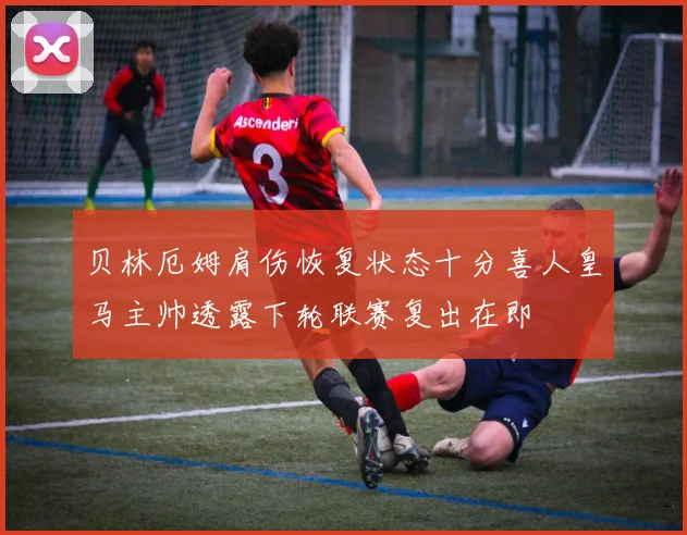 贝林厄姆肩伤恢复状态十分喜人皇马主帅透露下轮联赛复出在即