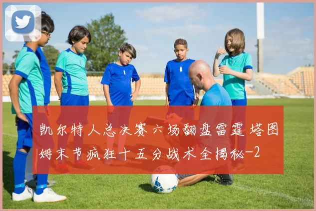 凯尔特人总决赛六场翻盘雷霆 塔图姆末节疯狂十五分战术全揭秘