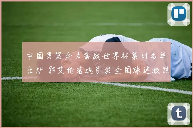 中国男篮全力备战世界杯集训名单出炉 郭艾伦落选引发全国球迷激烈争论