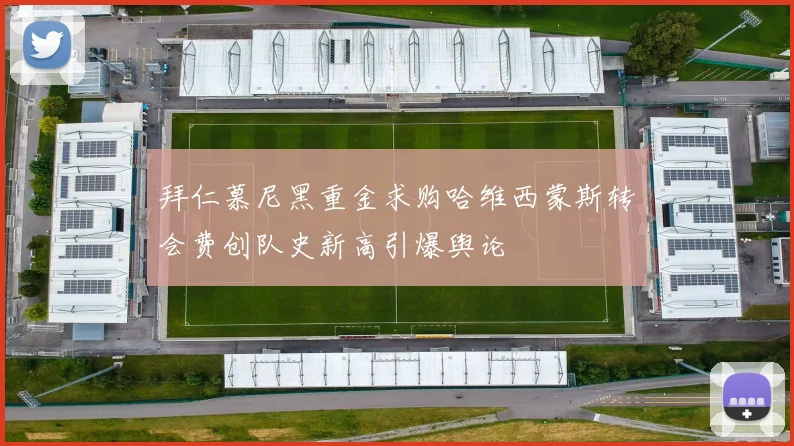 拜仁慕尼黑重金求购哈维西蒙斯转会费创队史新高引爆舆论
